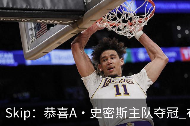 Skip：恭喜A·史密斯主队夺冠 布伦森是史上最强小个子